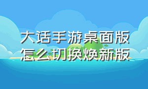 大话手游桌面版怎么切换焕新版