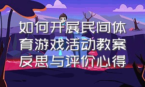 如何开展民间体育游戏活动教案反思与评价心得