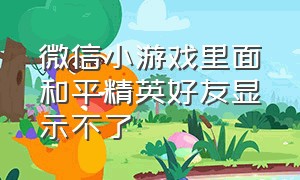 微信小游戏里面和平精英好友显示不了