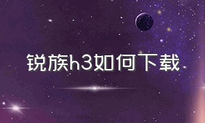 锐族h3如何下载