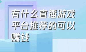 有什么直播游戏平台推荐的可以赚钱