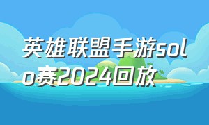 英雄联盟手游solo赛2024回放