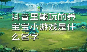 抖音里能玩的养宝宝小游戏是什么名字