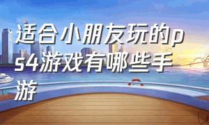 适合小朋友玩的ps4游戏有哪些手游