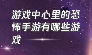 游戏中心里的恐怖手游有哪些游戏