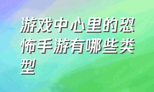 游戏中心里的恐怖手游有哪些类型