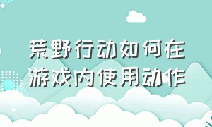 荒野行动如何在游戏内使用动作