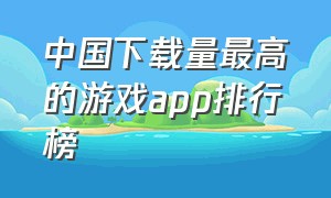 中国下载量最高的游戏app排行榜