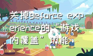 关掉geforce experience的“游戏内覆盖”功能