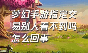 梦幻手游指定交易别人看不到吗怎么回事