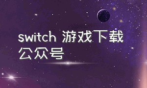 switch 游戏下载 公众号