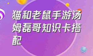 猫和老鼠手游汤姆磊哥知识卡搭配