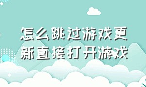 怎么跳过游戏更新直接打开游戏