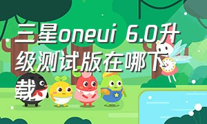 三星oneui 6.0升级测试版在哪下载