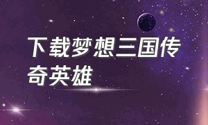 下载梦想三国传奇英雄