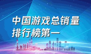 中国游戏总销量排行榜第一