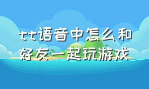 tt语音中怎么和好友一起玩游戏