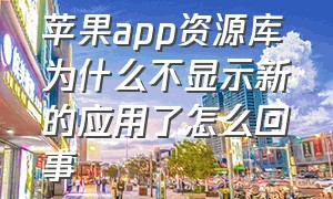 苹果app资源库为什么不显示新的应用了怎么回事