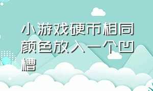 小游戏硬币相同颜色放入一个凹槽