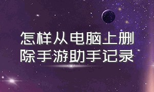 怎样从电脑上删除手游助手记录