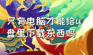 只有电脑才能给u盘里下载东西吗