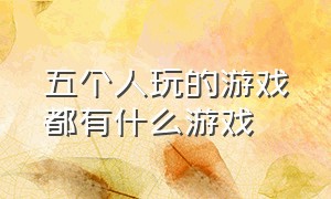 五个人玩的游戏都有什么游戏