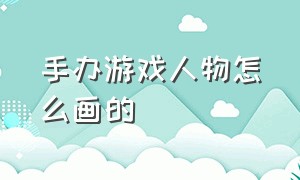 手办游戏人物怎么画的