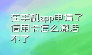 在手机app申请了信用卡怎么激活不了