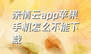 亲情云app苹果手机怎么不能下载