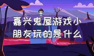 嘉兴鬼屋游戏小朋友玩的是什么