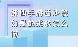 诛仙手游西沙篇如是的挑战怎么做