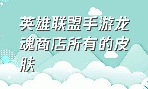 英雄联盟手游龙魂商店所有的皮肤