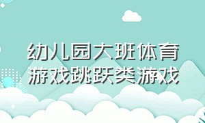 幼儿园大班体育游戏跳跃类游戏