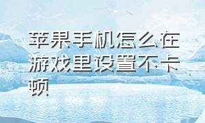 苹果手机怎么在游戏里设置不卡顿