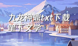 九龙神鼎txt下载笔下文学