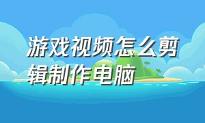 游戏视频怎么剪辑制作电脑