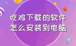 吃鸡下载的软件怎么安装到电脑