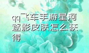 qq飞车手游星河逐影皮肤怎么获得