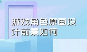 游戏角色原画设计前景如何