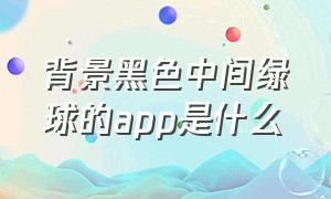 背景黑色中间绿球的app是什么