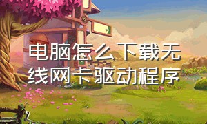 电脑怎么下载无线网卡驱动程序