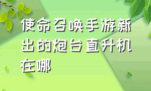 使命召唤手游新出的炮台直升机在哪