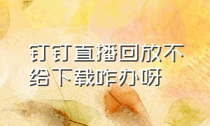 钉钉直播回放不给下载咋办呀