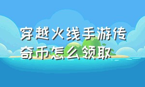 穿越火线手游传奇币怎么领取