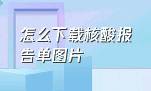 怎么下载核酸报告单图片