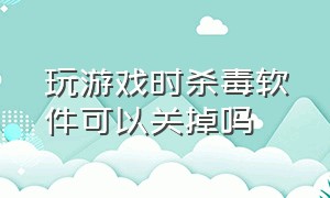 玩游戏时杀毒软件可以关掉吗