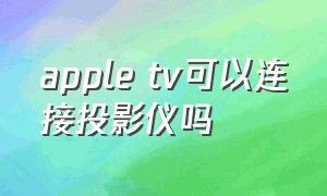 apple tv可以连接投影仪吗