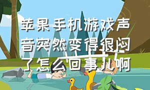 苹果手机游戏声音突然变得很闷了怎么回事儿啊