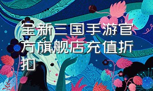 全新三国手游官方旗舰店充值折扣