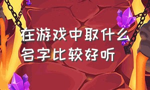 在游戏中取什么名字比较好听